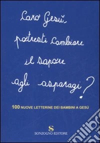 Caro Gesù, potresti cambiare il sapore agli asparagi? 100 nuove letterine dei bambini a Gesù libro