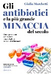 Gli antibiotici e la più grande minaccia del secolo. Come possiamo combattere i superbatteri resistenti ai farmaci libro di Marchetti Giulia