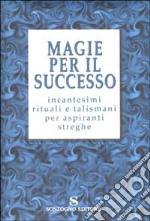 Magie per il successo. Incantesimi rituali e talismani per aspiranti streghe libro