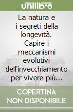 La natura e i segreti della longevità. Capire i meccanismi evolutivi dell'invecchiamento per vivere più a lungo