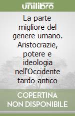 La parte migliore del genere umano. Aristocrazie, potere e ideologia nell'Occidente tardo-antico libro