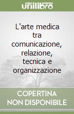 L'arte medica tra comunicazione, relazione, tecnica e organizzazione libro