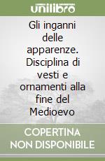 Gli inganni delle apparenze. Disciplina di vesti e ornamenti alla fine del Medioevo libro