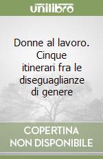 Donne al lavoro. Cinque itinerari fra le diseguaglianze di genere libro