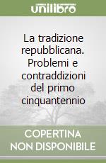 La tradizione repubblicana. Problemi e contraddizioni del primo cinquantennio libro