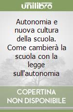 Autonomia e nuova cultura della scuola. Come cambierà la scuola con la legge sull'autonomia libro