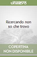 Ricercando non so che trovo