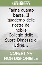 Farina quanto basta. Il quaderno delle ricette del nobile Collegio delle Suore Dimesse di Udine (1902-1905) libro