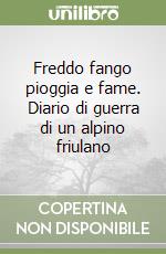 Freddo fango pioggia e fame. Diario di guerra di un alpino friulano libro