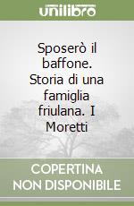 Sposerò il baffone. Storia di una famiglia friulana. I Moretti libro