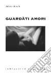 Guardàti amori libro di Moretti Alberto