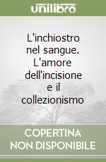 L'inchiostro nel sangue. L'amore dell'incisione e il collezionismo