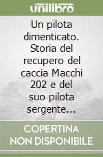 Un pilota dimenticato. Storia del recupero del caccia Macchi 202 e del suo pilota sergente Emidio Tola libro