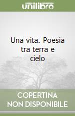Una vita. Poesia tra terra e cielo libro