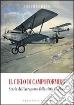 Il cielo di Campoformido. Storia dell'aeroporto della città di Udine. Ediz. illustrata. Vol. 1: Dalle origini all'8 settembre 1943