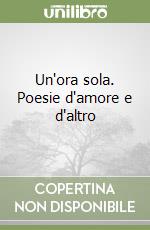 Un'ora sola. Poesie d'amore e d'altro