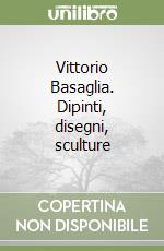 Vittorio Basaglia. Dipinti, disegni, sculture libro