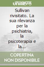 Sullivan rivisitato. La sua rilevanza per la psichiatria, la psicoterapia e la psicoanalisi libro