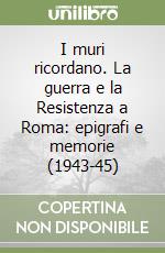 I muri ricordano. La guerra e la Resistenza a Roma: epigrafi e memorie (1943-45) libro