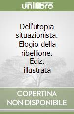 Dell'utopia situazionista. Elogio della ribellione. Ediz. illustrata libro