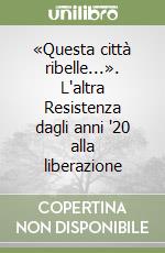 «Questa città ribelle...». L'altra Resistenza dagli anni '20 alla liberazione