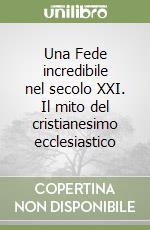 Una Fede incredibile nel secolo XXI. Il mito del cristianesimo ecclesiastico