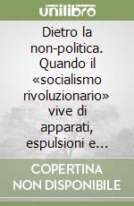 Dietro la non-politica. Quando il «socialismo rivoluzionario» vive di apparati, espulsioni e culto della personalità libro