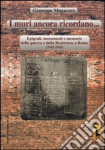 I muri ancora ricordano. Epigrafi, monumenti e memorie della guerra e della Resistenza a Roma (1943-1945) libro