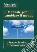 Manuale per... cambiare il mondo Per giovani che vogliano (con)correre a creare futuro