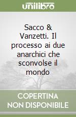 Sacco & Vanzetti. Il processo ai due anarchici che sconvolse il mondo