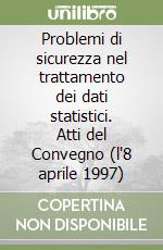 Problemi di sicurezza nel trattamento dei dati statistici. Atti del Convegno (l'8 aprile 1997) libro