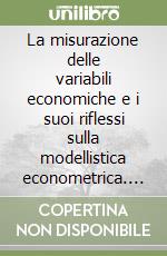 La misurazione delle variabili economiche e i suoi riflessi sulla modellistica econometrica. Atti del Convegno (Roma, 1997) libro