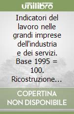 Indicatori del lavoro nelle grandi imprese dell'industria e dei servizi. Base 1995 = 100. Ricostruzione serie storiche anni 1993-95. Con floppy disk libro