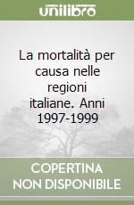 La mortalità per causa nelle regioni italiane. Anni 1997-1999 libro