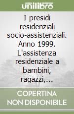 I presidi residenziali socio-assistenziali. Anno 1999. L'assistenza residenziale a bambini, ragazzi, adulti e anziani libro