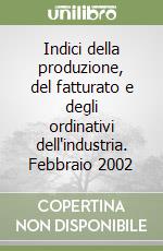 Indici della produzione, del fatturato e degli ordinativi dell'industria. Febbraio 2002 libro