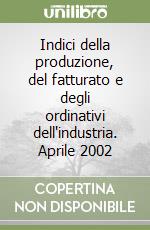 Indici della produzione, del fatturato e degli ordinativi dell'industria. Aprile 2002 libro