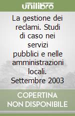 La gestione dei reclami. Studi di caso nei servizi pubblici e nelle amministrazioni locali. Settembre 2003 libro