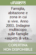 Famiglia, abitazione e zona in cui si vive. Anno 2003. Indagine multiscopo sulle famiglie «aspetti di vita quotidiana» libro