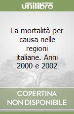 La mortalità per causa nelle regioni italiane. Anni 2000 e 2002 libro