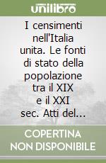 I censimenti nell'Italia unita. Le fonti di stato della popolazione tra il XIX e il XXI sec. Atti del Convegno «I censimenti fra passato, presente e futuro» libro