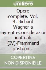 Opere complete. Vol. 4: Richard Wagner a Bayreuth-Considerazioni inattuali (IV)-Frammenti postumi (1875-1876) libro