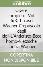 Opere complete. Vol. 6/3: Il caso Wagner-Crepuscolo degli idoli-L'Anticristo-Ecce homo-Nietzsche contra Wagner libro