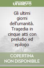 Gli ultimi giorni dell'umanità. Tragedia in cinque atti con preludio ed epilogo libro