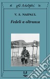 Fedeli a oltranza. Un viaggio tra i popoli convertiti all'Islam libro di Naipaul Vidiadhar S.