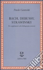 Bach, Debussy, Strawinsky. Tre supplementi alla bibliografia esistente libro