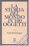 La storia del mondo in 100 oggetti libro di MacGregor Neil