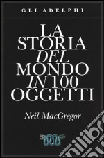 La storia del mondo in 100 oggetti. Ediz. illustrata libro