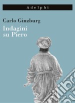 Indagini su Piero. Il «Battesimo», il ciclo di Arezzo, la «Flagellazione» di Urbino. Nuova ediz. libro