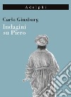 Indagini su Piero. Il «Battesimo», il ciclo di Arezzo, la «Flagellazione» di Urbino. Nuova ediz. libro di Ginzburg Carlo